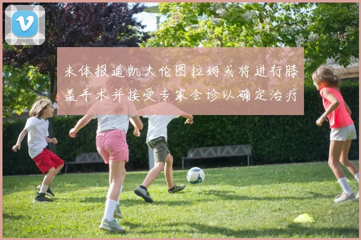 米体报道凯夫伦图拉姆或将进行膝盖手术并接受专家会诊以确定治疗方案