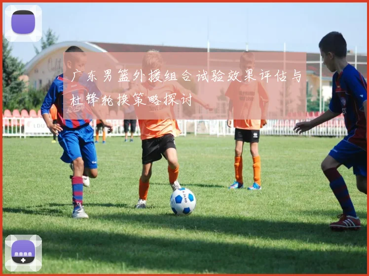 广东男篮外援组合试验效果评估与杜锋轮换策略探讨