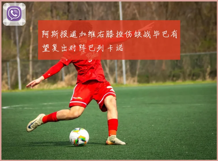 阿斯报道加维右膝挫伤缺战毕巴有望复出对阵巴列卡诺